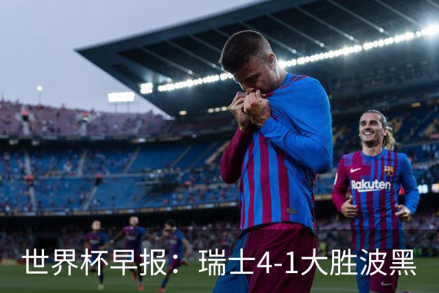 世界杯早报：瑞士4-1大胜波黑