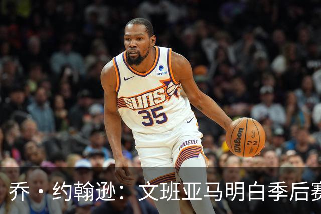 乔·约翰逊：文班亚马明白季后赛有多激烈 他选择了反击布伦森