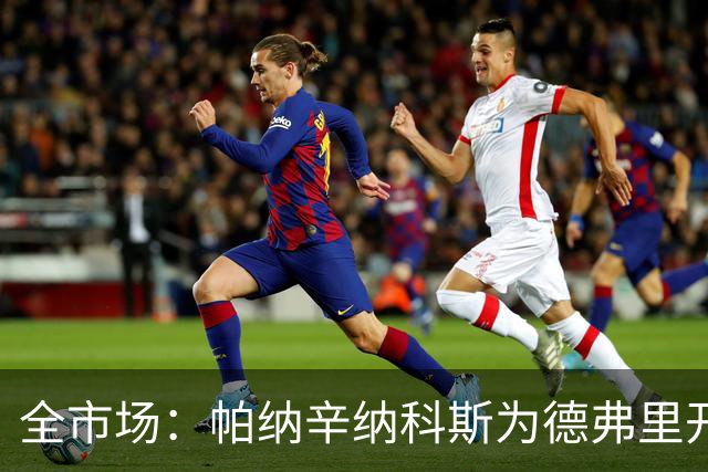 全市场：帕纳辛纳科斯为德弗里开出200万欧年薪，他在考虑