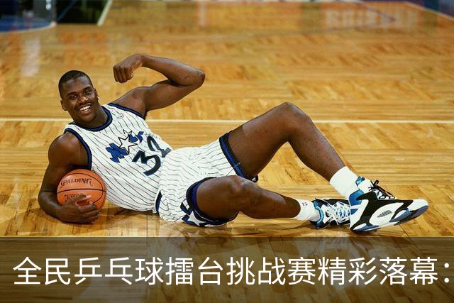 全民乒乓球擂台挑战赛精彩落幕：两位新“球王”荣耀加冕！