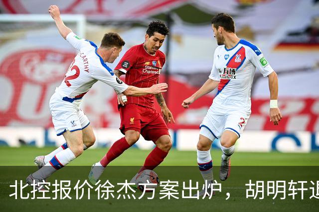 北控报价徐杰方案出炉，胡明轩退出国家队原因揭晓，杜锋爱徒手术