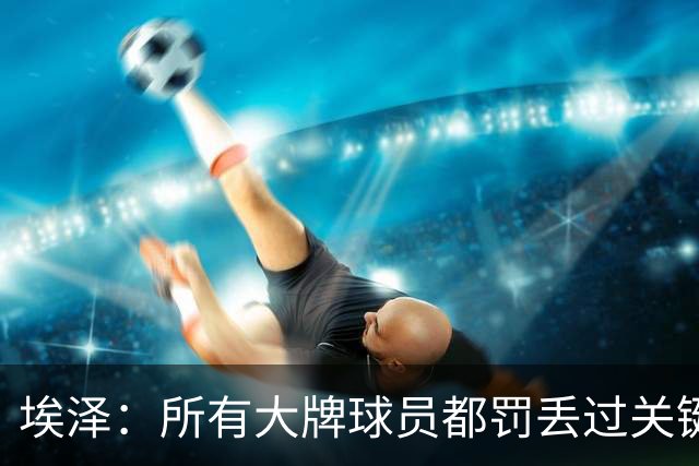 埃泽：所有大牌球员都罚丢过关键点球 关键是要有坚持下去的心态