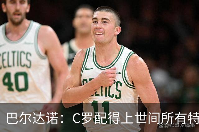 巴尔达诺：C罗配得上世间所有特殊待遇，这是他凭自己拼搏挣来的