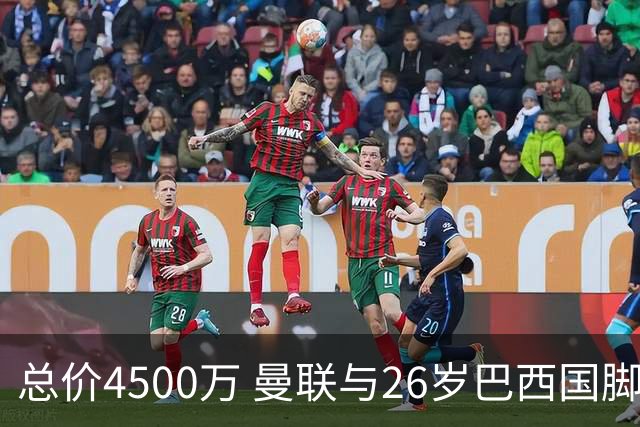 总价4500万 曼联与26岁巴西国脚签约4年 或再买2名中场+夏窗砸3亿