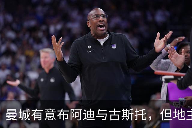 曼城有意布阿迪与古斯托，但地主家也没有余粮