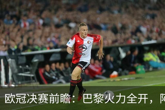 欧冠决赛前瞻：巴黎火力全开，阿森纳能否逆袭？