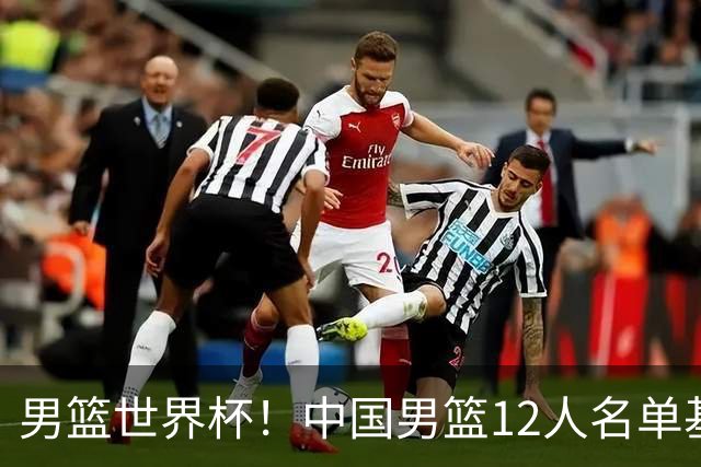 男篮世界杯！中国男篮12人名单基本确定，三后卫领衔，双塔镇守内线
