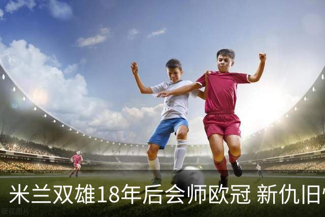 米兰双雄18年后会师欧冠 新仇旧恨国米欲清算?
