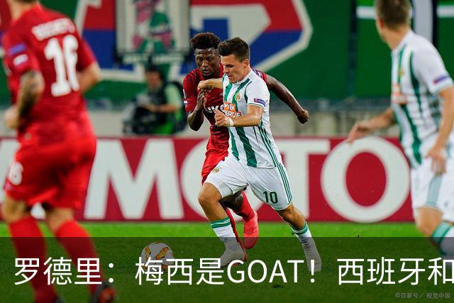 罗德里：梅西是GOAT！西班牙和阿根廷是最团队的球队！