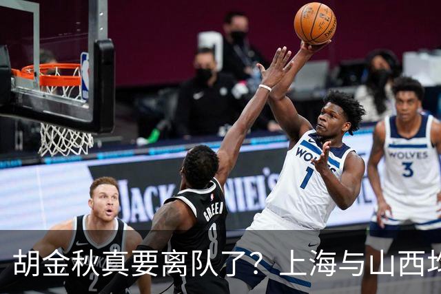 胡金秋真要离队了？上海与山西均有意引进，今夏广厦要拆队？