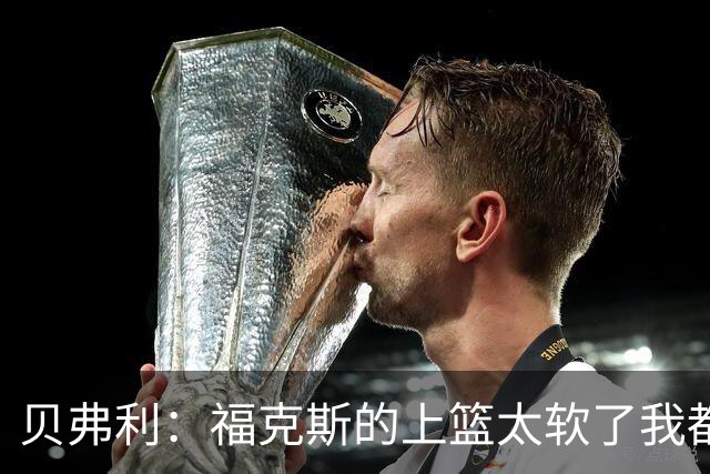 贝弗利：福克斯的上篮太软了我都能盖掉 连我儿子都知道该运出来