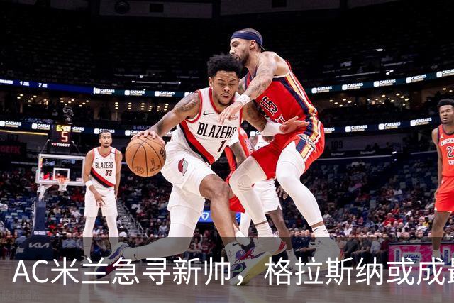 AC米兰急寻新帅，格拉斯纳或成最佳人选！