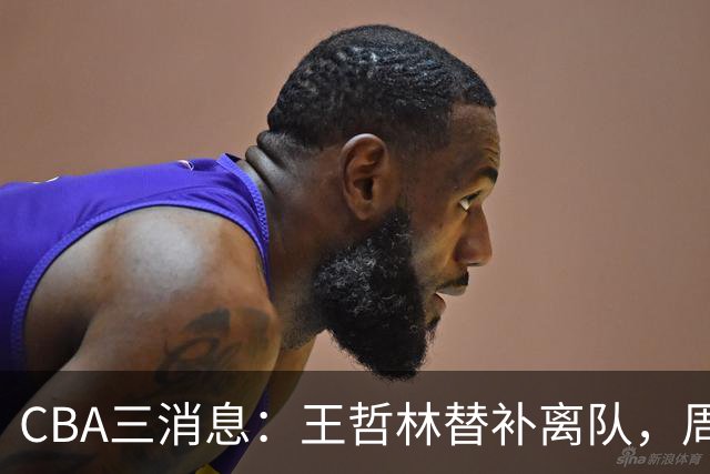 CBA三消息：王哲林替补离队，周鹏左右为难，广东给徐杰找接班人