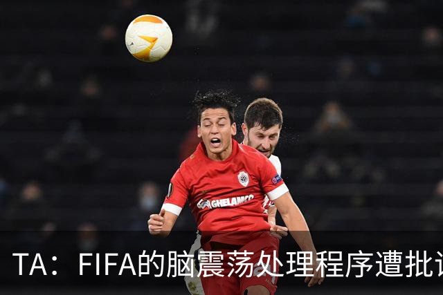 TA：FIFA的脑震荡处理程序遭批评，专家认为球员被置于风险之中
